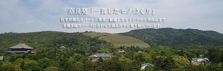 奈良発「一貫したモノづくり」住宅用梱包カバーから環境に配慮したオリジナル小型商品まで多種多様なニーズに合わせた商品作りに取り組んでいます。
